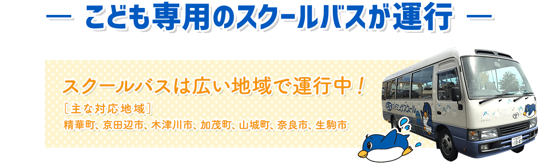 こども専用のスクールバスが運行：スクールバスは広い地域で運行中！［主な対応地域］ 精華町、京田辺市、木津川市、加茂町、山城町、奈良市、生駒市