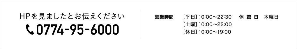 お気軽にお問い合わせ下さい。電話番号0774-95-6000。受付時間：平日10:00〜22:30（土曜10:00〜22:00/休日10:00〜19:00）　休館日：木曜