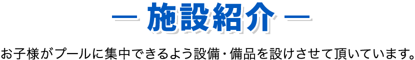 施設紹介：お子様がプールに集中できるよう設備・備品を設けさせて頂いています。