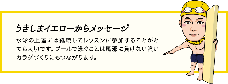 うきしまイエローからメッセージ「水泳の上達には継続してレッスンに参加することがとても大切です。プールで泳ぐことは風邪に負けない強いカラダづくりにもつながります。」