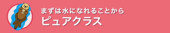 ピュアクラス まずは水になれることから